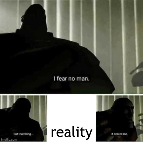 I fear no man | reality | image tagged in i fear no man | made w/ Imgflip meme maker