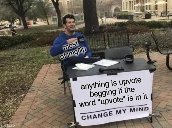 when will they learn | most of imgflip; anything is upvote begging if the word "upvote" is in it | image tagged in memes,change my mind | made w/ Imgflip meme maker