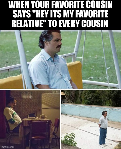 Sad Pablo Escobar Meme | WHEN YOUR FAVORITE COUSIN SAYS "HEY ITS MY FAVORITE RELATIVE" TO EVERY COUSIN | image tagged in memes,sad pablo escobar | made w/ Imgflip meme maker