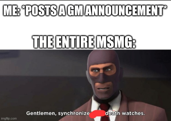 gentlemen, synchronize your death watches | ME: *POSTS A GM ANNOUNCEMENT*; THE ENTIRE MSMG: | image tagged in gentlemen synchronize your death watches | made w/ Imgflip meme maker