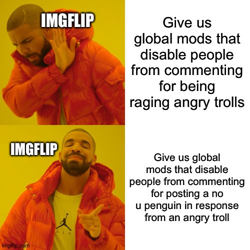 This legit happened to me | IMGFLIP; Give us global mods that disable people from commenting for being raging angry trolls; Give us global mods that disable people from commenting for posting a no u penguin in response from an angry troll; IMGFLIP | image tagged in memes,drake hotline bling,imgflip | made w/ Imgflip meme maker