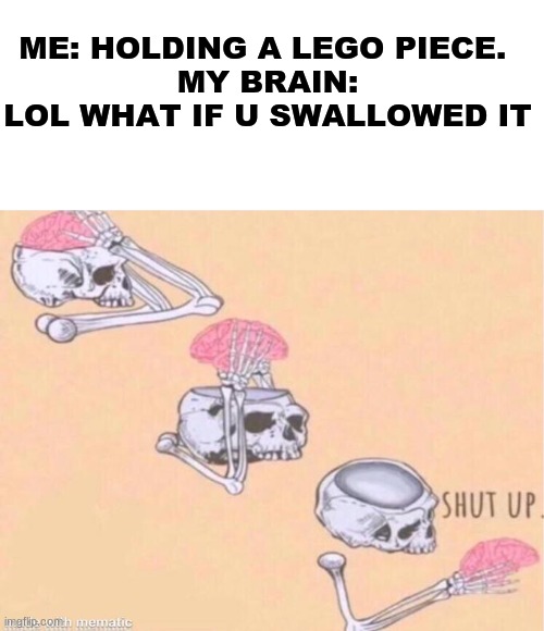 n o | ME: HOLDING A LEGO PIECE. 
MY BRAIN: LOL WHAT IF U SWALLOWED IT | image tagged in skeleton shut up meme | made w/ Imgflip meme maker