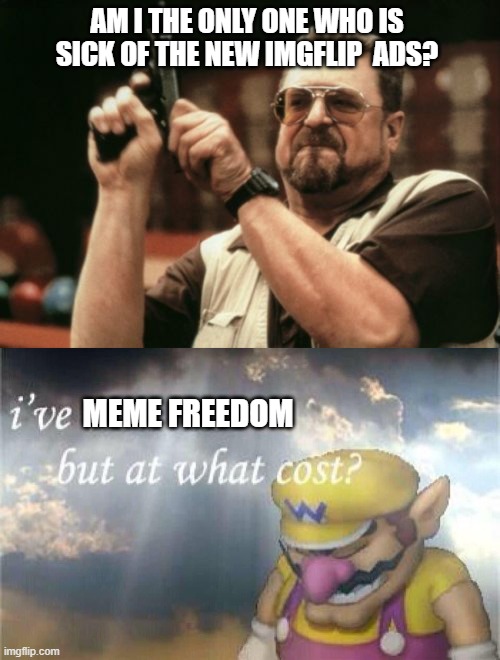 click on user *ad*, go to stream *ad*.. fak off! | AM I THE ONLY ONE WHO IS SICK OF THE NEW IMGFLIP  ADS? MEME FREEDOM | image tagged in memes,am i the only one around here,i've won but at what cost | made w/ Imgflip meme maker
