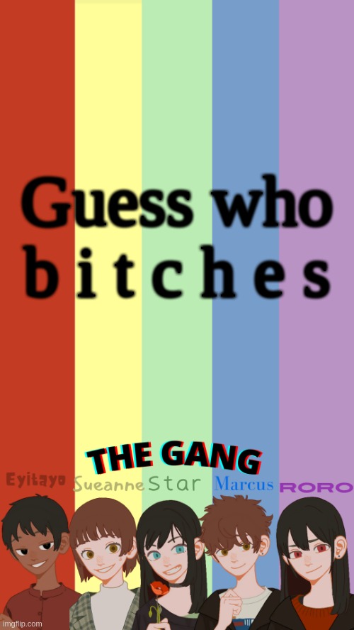 hehe | Guess who b i t c h e s | image tagged in the gang ogs temp | made w/ Imgflip meme maker