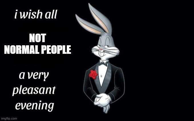*spaces out* | NOT NORMAL PEOPLE | image tagged in i wish all the x a very pleasant evening | made w/ Imgflip meme maker