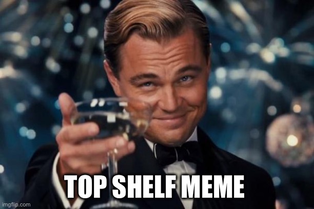 Leonardo Dicaprio Cheers Meme | TOP SHELF MEME | image tagged in memes,leonardo dicaprio cheers | made w/ Imgflip meme maker