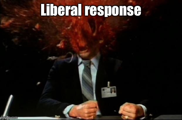 head explode | Liberal response | image tagged in head explode | made w/ Imgflip meme maker