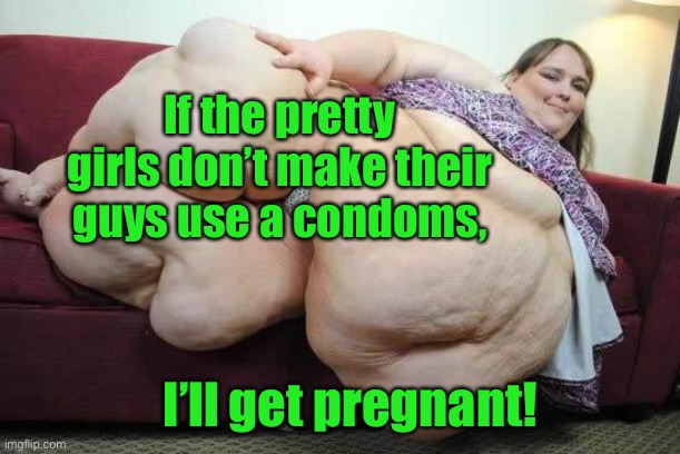 fat girl | If the pretty girls don’t make their guys use a condoms, I’ll get pregnant! | image tagged in fat girl | made w/ Imgflip meme maker