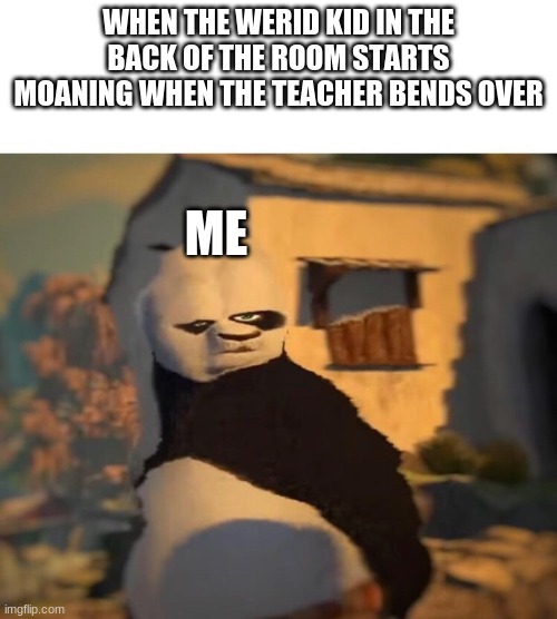 This is life. | WHEN THE WERID KID IN THE BACK OF THE ROOM STARTS MOANING WHEN THE TEACHER BENDS OVER; ME | image tagged in drunk kung fu panda | made w/ Imgflip meme maker