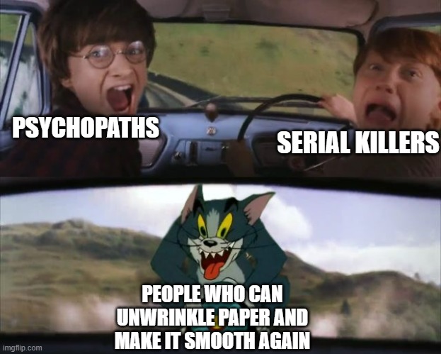Tom chasing harry and ron meme |  PSYCHOPATHS; SERIAL KILLERS; PEOPLE WHO CAN UNWRINKLE PAPER AND MAKE IT SMOOTH AGAIN | image tagged in tom chasing harry and ron weasly | made w/ Imgflip meme maker