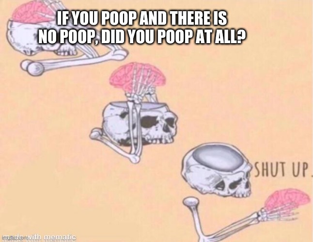 brain shut up | IF YOU POOP AND THERE IS NO POOP, DID YOU POOP AT ALL? | image tagged in brain shut up | made w/ Imgflip meme maker