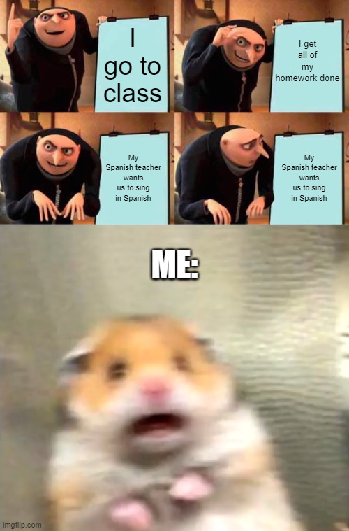 Just me in panic mode over spanish |  I get all of my homework done; I go to class; My Spanish teacher wants us to sing in Spanish; My Spanish teacher wants us to sing in Spanish; ME: | image tagged in memes,gru's plan,scared hamster | made w/ Imgflip meme maker