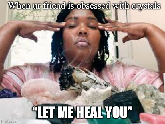 Lizzie knows her stuff | When ur friend is obsessed with crystals; “LET ME HEAL YOU” | image tagged in funny memes | made w/ Imgflip meme maker