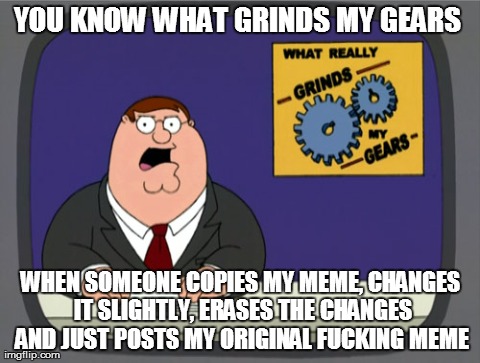 Peter Griffin News | YOU KNOW WHAT GRINDS MY GEARS WHEN SOMEONE COPIES MY MEME, CHANGES IT SLIGHTLY, ERASES THE CHANGES AND JUST POSTS MY ORIGINAL F**KING MEME | image tagged in memes,peter griffin news | made w/ Imgflip meme maker