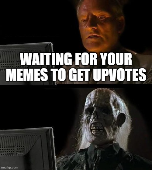 Im sure they will become famous soon | WAITING FOR YOUR MEMES TO GET UPVOTES | image tagged in memes,i'll just wait here,funny,funny memes,upvotes,sus | made w/ Imgflip meme maker