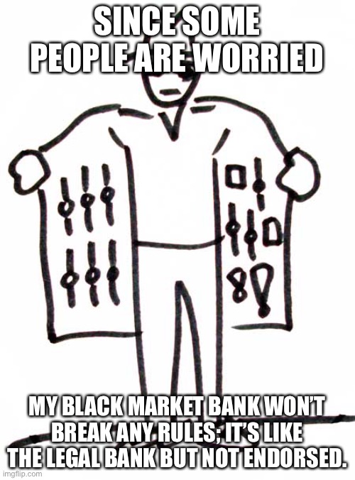 Black Market | SINCE SOME PEOPLE ARE WORRIED; MY BLACK MARKET BANK WON’T BREAK ANY RULES; IT’S LIKE THE LEGAL BANK BUT NOT ENDORSED. | image tagged in black market | made w/ Imgflip meme maker