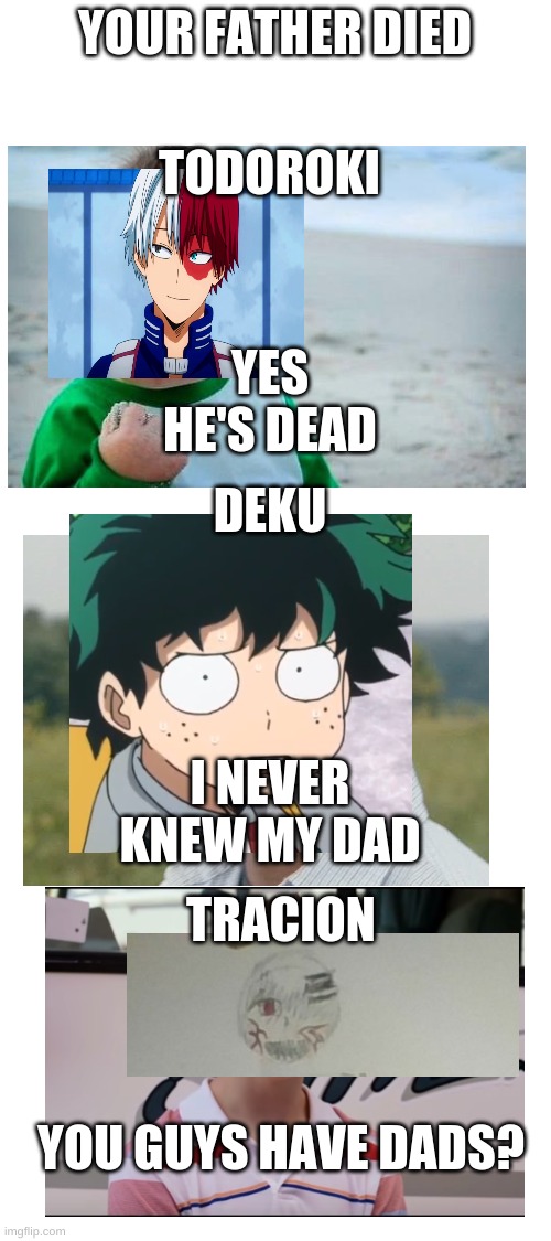 Boi | YOUR FATHER DIED; TODOROKI; YES HE'S DEAD; DEKU; I NEVER KNEW MY DAD; TRACION; YOU GUYS HAVE DADS? | image tagged in blank white template,my hero academia,you guys are getting paid,victory baby,huh | made w/ Imgflip meme maker