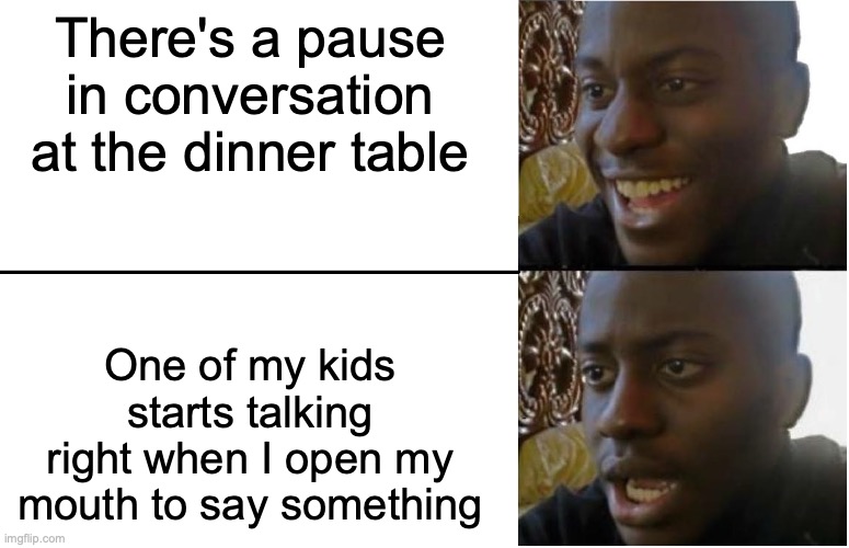 Trying to talk with kids around | There's a pause in conversation at the dinner table; One of my kids starts talking right when I open my mouth to say something | image tagged in disappointed black guy,kids,conversation,dinner | made w/ Imgflip meme maker