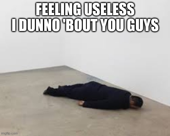 *cha cha's to depressed piano music* | FEELING USELESS I DUNNO 'BOUT YOU GUYS | made w/ Imgflip meme maker