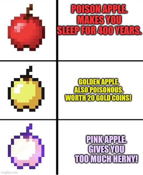 Minecraft apple format | POISON APPLE. MAKES YOU SLEEP FOR 400 YEARS. GOLDEN APPLE. ALSO POISONOUS. WORTH 20 GOLD COINS! PINK APPLE. GIVES YOU TOO MUCH HERNY! | image tagged in minecraft apple format | made w/ Imgflip meme maker