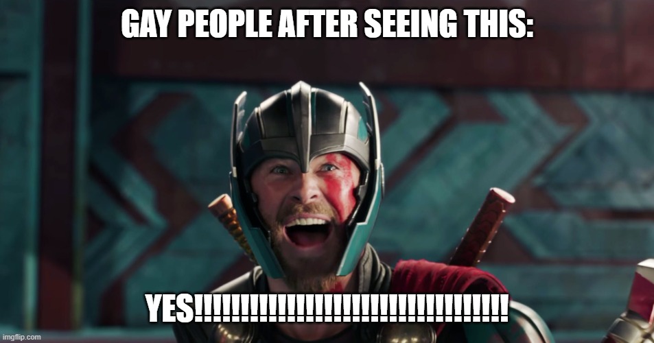 Thor yes meme | GAY PEOPLE AFTER SEEING THIS: YES!!!!!!!!!!!!!!!!!!!!!!!!!!!!!!!!!! | image tagged in thor yes meme | made w/ Imgflip meme maker