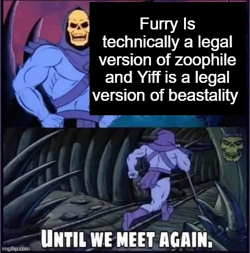 Until we meet again. | Furry Is technically a legal version of zoophile and Yiff is a legal version of beastality | image tagged in until we meet again | made w/ Imgflip meme maker
