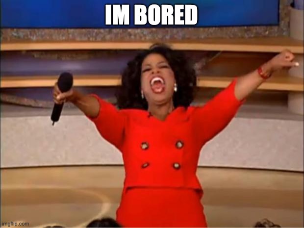 Oprah You Get A | IM BORED | image tagged in memes,oprah you get a | made w/ Imgflip meme maker