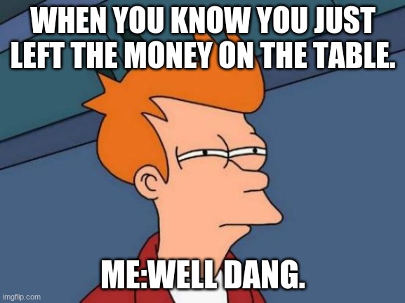 Futurama Fry Meme | WHEN YOU KNOW YOU JUST LEFT THE MONEY ON THE TABLE. ME:WELL DANG. | image tagged in memes,futurama fry | made w/ Imgflip meme maker