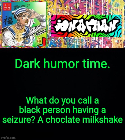 Thx Hale | Dark humor time. What do you call a black person having a seizure? A choclate milkshake | image tagged in jonathan's good vibes | made w/ Imgflip meme maker