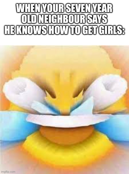 Like pfft | WHEN YOUR SEVEN YEAR OLD NEIGHBOUR SAYS HE KNOWS HOW TO GET GIRLS: | image tagged in laughing crying emoji with open eyes | made w/ Imgflip meme maker