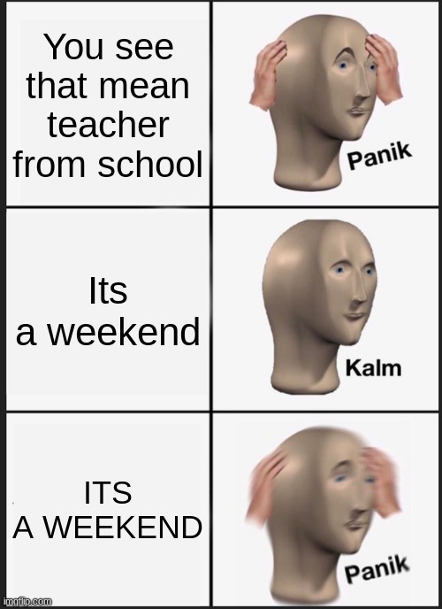 PANIK | You see that mean teacher from school; Its a weekend; ITS A WEEKEND | image tagged in memes,panik kalm panik | made w/ Imgflip meme maker