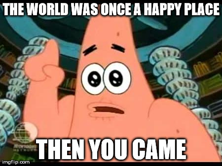 Patrick Says Meme | THE WORLD WAS ONCE A HAPPY PLACE THEN YOU CAME | image tagged in memes,patrick says | made w/ Imgflip meme maker