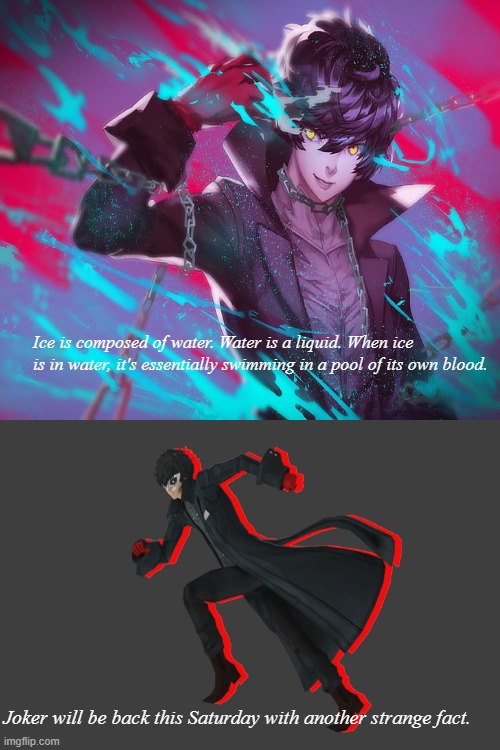 Joker spittin' his weekly facts | Ice is composed of water. Water is a liquid. When ice is in water, it's essentially swimming in a pool of its own blood. Joker will be back this Saturday with another strange fact. | image tagged in facts,fun fact,persona 5,joker | made w/ Imgflip meme maker