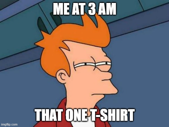 Futurama Fry | ME AT 3 AM; THAT ONE T-SHIRT | image tagged in memes,futurama fry | made w/ Imgflip meme maker