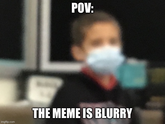 Pov | POV:; THE MEME IS BLURRY | image tagged in pov | made w/ Imgflip meme maker