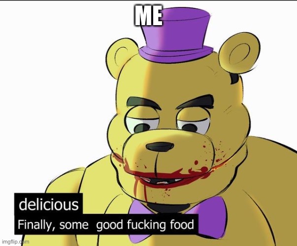 delicious Finally, some good f*cking food | ME | image tagged in delicious finally some good f cking food | made w/ Imgflip meme maker