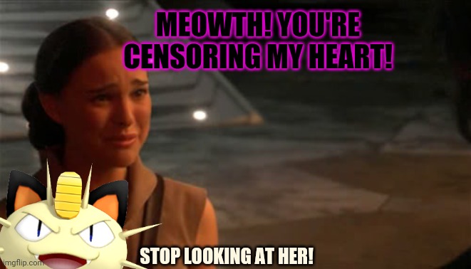 Padme You're breaking my heart | MEOWTH! YOU'RE CENSORING MY HEART! STOP LOOKING AT HER! | image tagged in padme you're breaking my heart | made w/ Imgflip meme maker