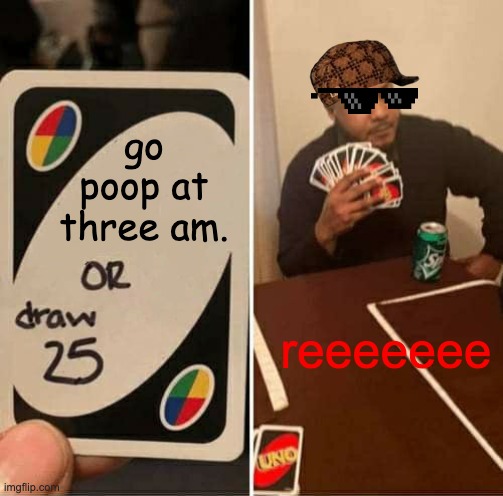 UNO Draw 25 Cards Meme | go poop at three am. reeeeeee | image tagged in memes,uno draw 25 cards | made w/ Imgflip meme maker