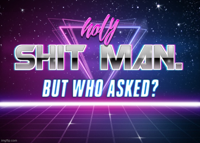 holy shit man. but who asked? | image tagged in holy shit man but who asked | made w/ Imgflip meme maker