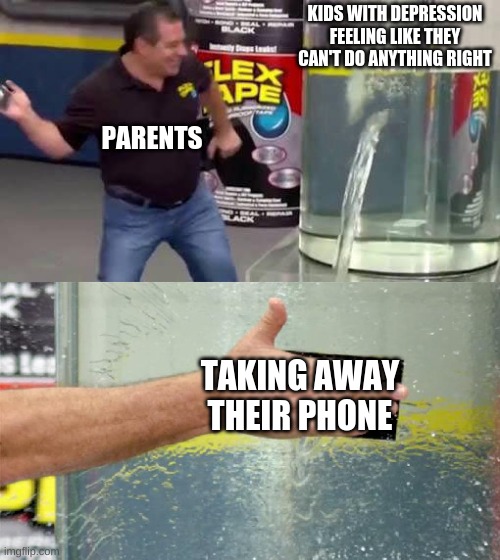 Flex Tape | KIDS WITH DEPRESSION FEELING LIKE THEY CAN'T DO ANYTHING RIGHT; PARENTS; TAKING AWAY THEIR PHONE | image tagged in flex tape | made w/ Imgflip meme maker