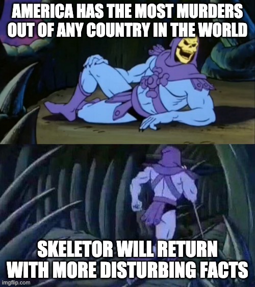 4th meme |  AMERICA HAS THE MOST MURDERS OUT OF ANY COUNTRY IN THE WORLD; SKELETOR WILL RETURN WITH MORE DISTURBING FACTS | image tagged in skeletor disturbing facts | made w/ Imgflip meme maker