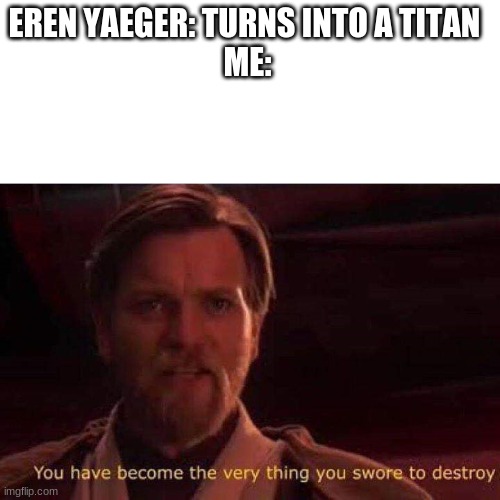AoT meme | EREN YAEGER: TURNS INTO A TITAN 
ME: | image tagged in you have become the very thing you swore to destroy | made w/ Imgflip meme maker