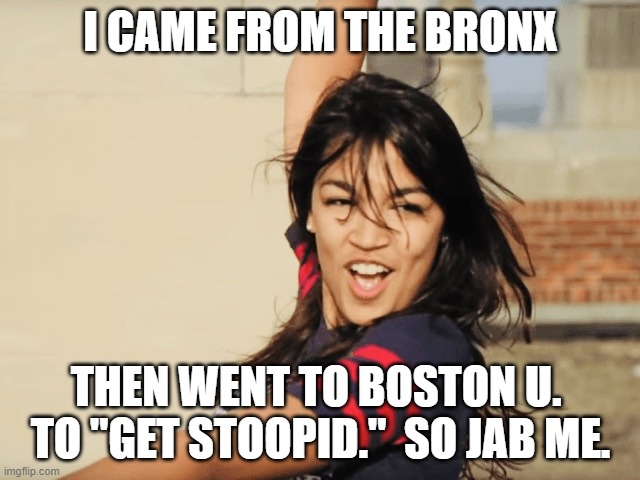 The real star of the TransHuman Agenda. | I CAME FROM THE BRONX; THEN WENT TO BOSTON U. 
TO "GET STOOPID."  SO JAB ME. | image tagged in aoc plays the victim card,covid-19,tired of hearing about transgenders,depopulation program | made w/ Imgflip meme maker
