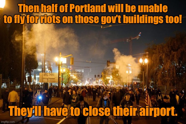 portland riot | Then half of Portland will be unable to fly for riots on those gov’t buildings too! They’ll have to close their airport. | image tagged in portland riot | made w/ Imgflip meme maker