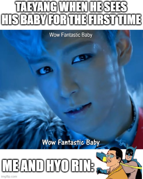 Taeyang's Baby |  TAEYANG WHEN HE SEES HIS BABY FOR THE FIRST TIME; ME AND HYO RIN: | image tagged in bigbang,kpop,taeyang | made w/ Imgflip meme maker