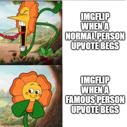 So true | IMGFLIP WHEN A NORMAL PERSON UPVOTE BEGS; IMGFLIP WHEN A FAMOUS PERSON UPVOTE BEGS | image tagged in cuphead flower | made w/ Imgflip meme maker