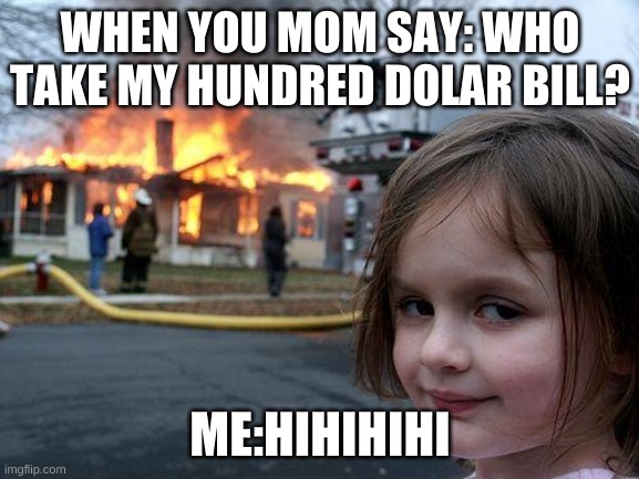 Disaster Girl Meme | WHEN YOU MOM SAY: WHO TAKE MY HUNDRED DOLAR BILL? ME:HIHIHIHI | image tagged in memes,disaster girl | made w/ Imgflip meme maker