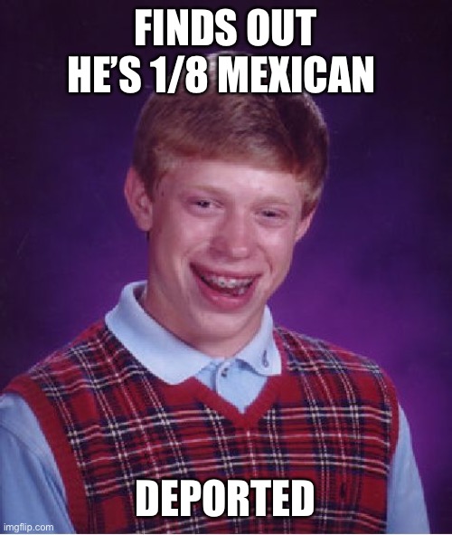 Bad Luck Brian | FINDS OUT HE’S 1/8 MEXICAN; DEPORTED | image tagged in memes,bad luck brian | made w/ Imgflip meme maker