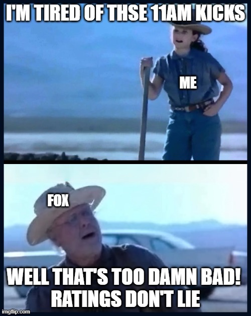 I’m tired of this Grandpa | I'M TIRED OF THSE 11AM KICKS; ME; FOX; WELL THAT'S TOO DAMN BAD! 
RATINGS DON'T LIE | image tagged in i m tired of this grandpa | made w/ Imgflip meme maker