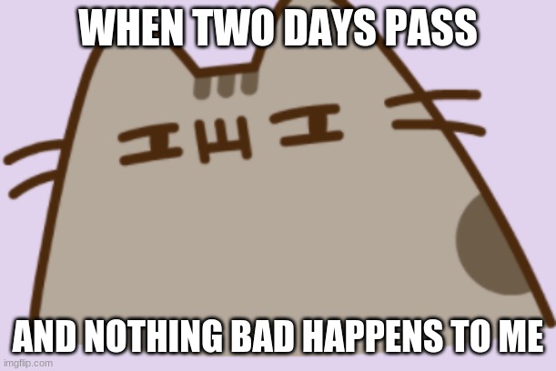 suspicious pusheen | WHEN TWO DAYS PASS; AND NOTHING BAD HAPPENS TO ME | image tagged in suspicious pusheen | made w/ Imgflip meme maker